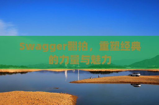 Swagger翻拍，重塑经典的力量与魅力