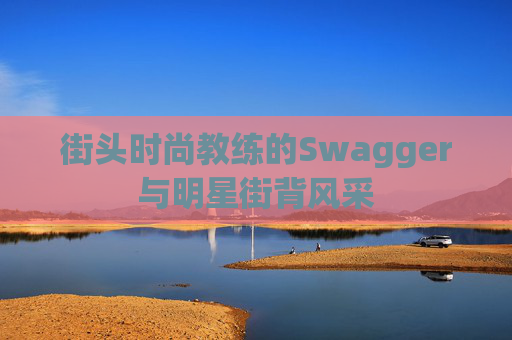 街头时尚教练的Swagger与明星街背风采